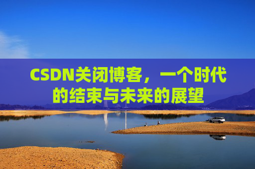 CSDN关闭博客，一个时代的结束与未来的展望
